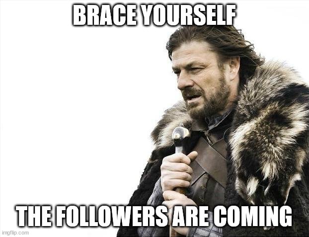Brace yourself the followers are coming.