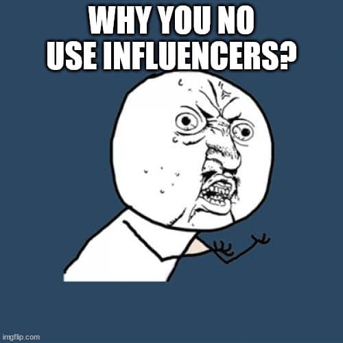 Why you no use influencers?.